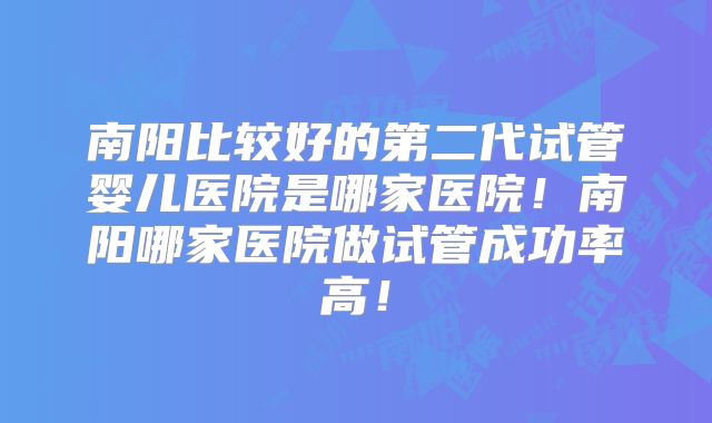 南阳比较好的第二代试管婴儿医院是哪家医院！南阳哪家医院做试管成功率高！