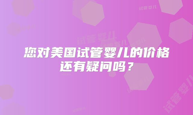 您对美国试管婴儿的价格还有疑问吗?
