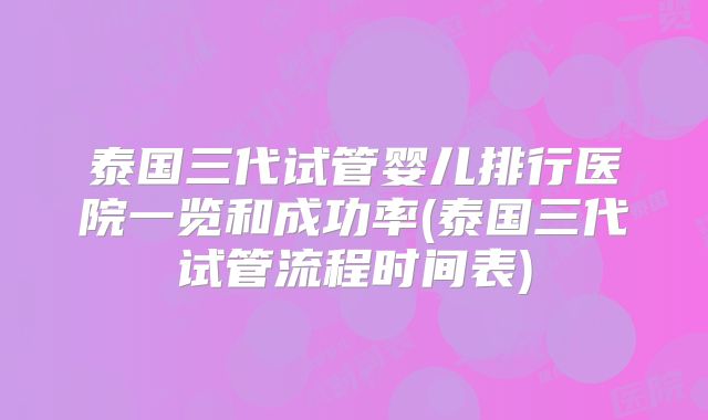 泰国三代试管婴儿排行医院一览和成功率(泰国三代试管流程时间表)