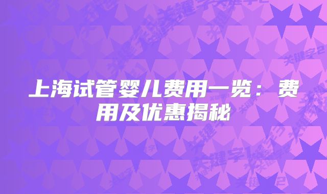 上海试管婴儿费用一览：费用及优惠揭秘