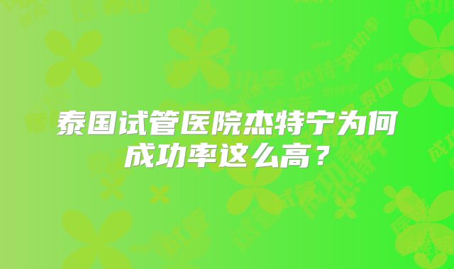 泰国试管医院杰特宁为何成功率这么高？