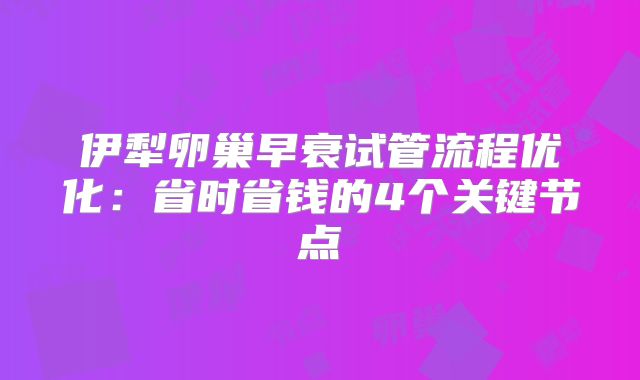 伊犁卵巢早衰试管流程优化：省时省钱的4个关键节点