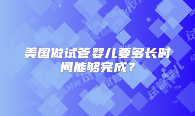 美国做试管婴儿要多长时间能够完成？