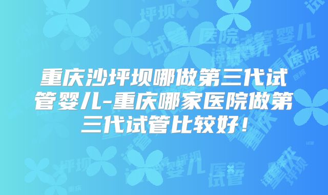 重庆沙坪坝哪做第三代试管婴儿-重庆哪家医院做第三代试管比较好！