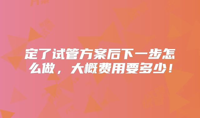 定了试管方案后下一步怎么做，大概费用要多少！