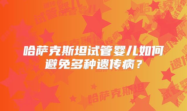 哈萨克斯坦试管婴儿如何避免多种遗传病？