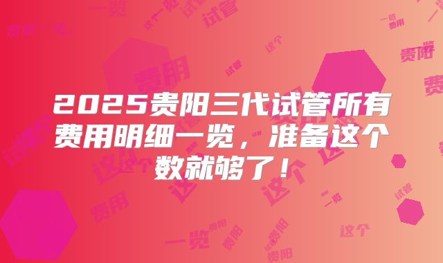 2025贵阳三代试管所有费用明细一览，准备这个数就够了！