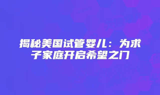 揭秘美国试管婴儿：为求子家庭开启希望之门