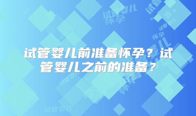 试管婴儿前准备怀孕？试管婴儿之前的准备？