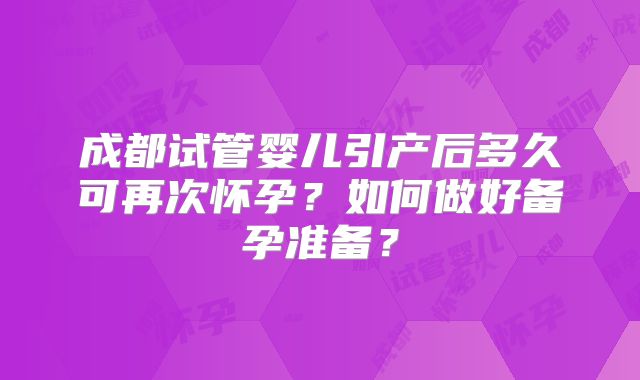 成都试管婴儿引产后多久可再次怀孕？如何做好备孕准备？