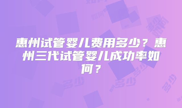 惠州试管婴儿费用多少？惠州三代试管婴儿成功率如何？