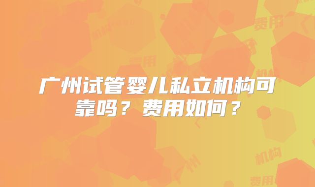 广州试管婴儿私立机构可靠吗？费用如何？