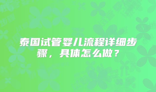 泰国试管婴儿流程详细步骤，具体怎么做？