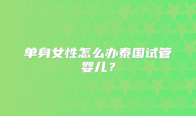 单身女性怎么办泰国试管婴儿？