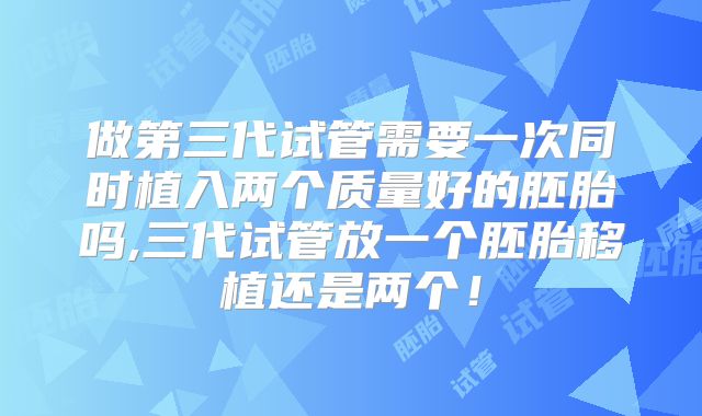 做第三代试管需要一次同时植入两个质量好的胚胎吗,三代试管放一个胚胎移植还是两个！