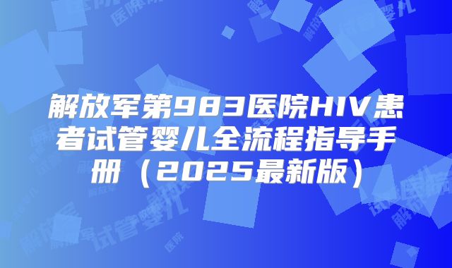 解放军第983医院HIV患者试管婴儿全流程指导手册（2025最新版）