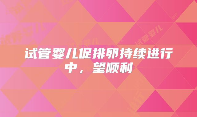 试管婴儿促排卵持续进行中,望顺利