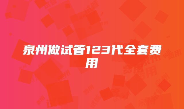 泉州做试管123代全套费用