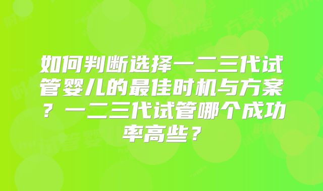 如何判断选择一二三代试管婴儿的最佳时机与方案？一二三代试管哪个成功率高些？