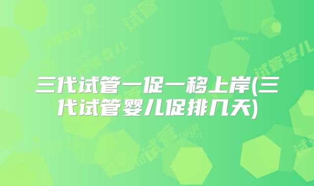 三代试管一促一移上岸(三代试管婴儿促排几天)