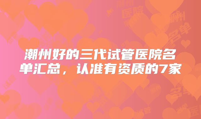 潮州好的三代试管医院名单汇总，认准有资质的7家
