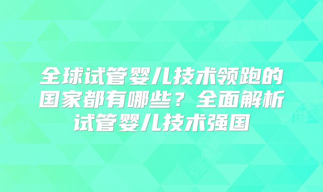 全球试管婴儿技术领跑的国家都有哪些?全面解析试管婴儿技术强国