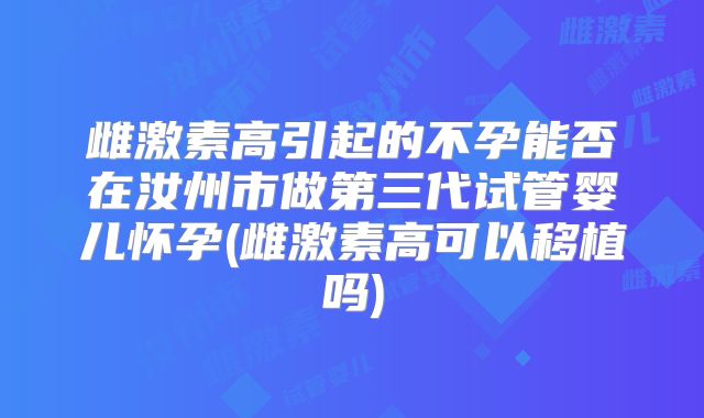 雌激素高引起的不孕能否在汝州市做第三代试管婴儿怀孕(雌激素高可以移植吗)