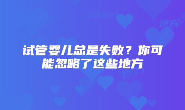 试管婴儿总是失败？你可能忽略了这些地方