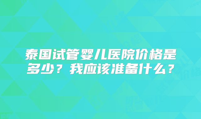 泰国试管婴儿医院价格是多少？我应该准备什么？