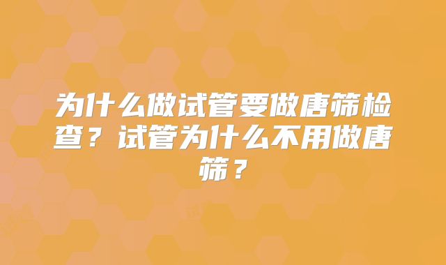 为什么做试管要做唐筛检查？试管为什么不用做唐筛？