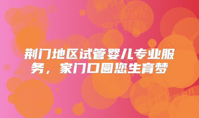 荆门地区试管婴儿专业服务，家门口圆您生育梦