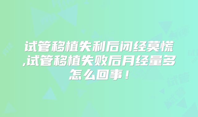 试管移植失利后闭经莫慌,试管移植失败后月经量多怎么回事！