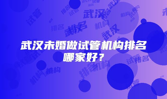 武汉未婚做试管机构排名哪家好？