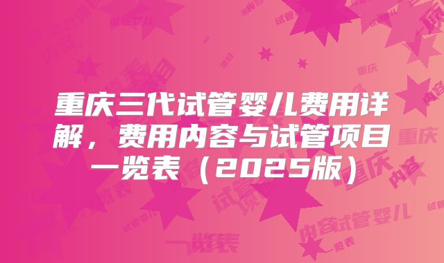 重庆三代试管婴儿费用详解,费用内容与试管项目一览表(2025版)