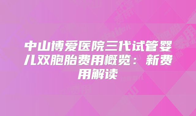 中山博爱医院三代试管婴儿双胞胎费用概览：新费用解读