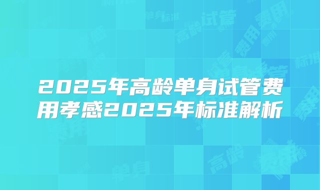 2025年高龄单身试管费用孝感2025年标准解析