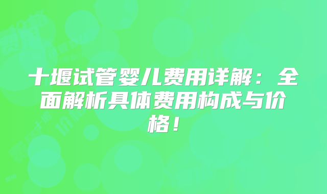 十堰试管婴儿费用详解：全面解析具体费用构成与价格！