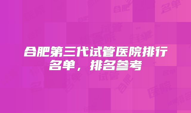 合肥第三代试管医院排行名单，排名参考