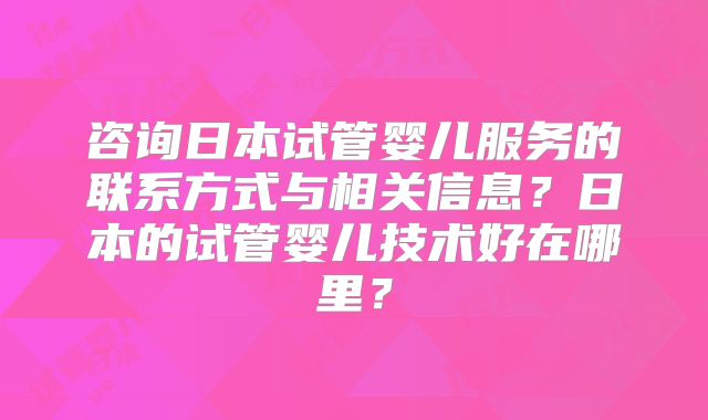 咨询日本试管婴儿服务的联系方式与相关信息?日本的试管婴儿技术好在哪里?