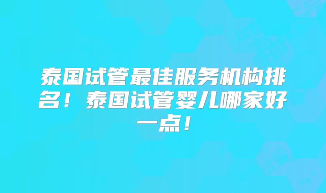 泰国试管最佳服务机构排名！泰国试管婴儿哪家好一点！