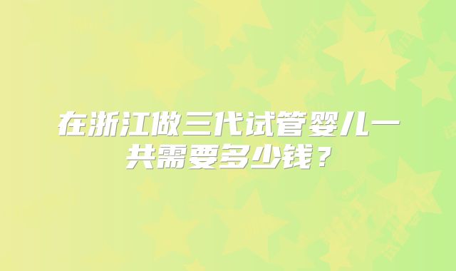 在浙江做三代试管婴儿一共需要多少钱？