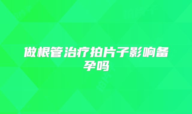 做根管治疗拍片子影响备孕吗