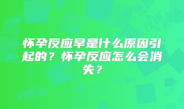 怀孕反应早是什么原因引起的?怀孕反应怎么会消失?