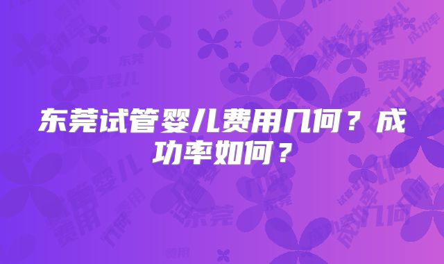 东莞试管婴儿费用几何？成功率如何？