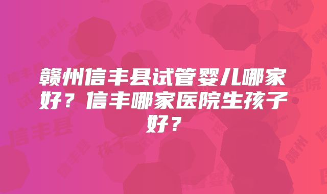 赣州信丰县试管婴儿哪家好？信丰哪家医院生孩子好？