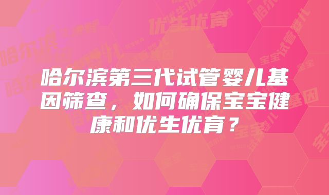 哈尔滨第三代试管婴儿基因筛查，如何确保宝宝健康和优生优育？
