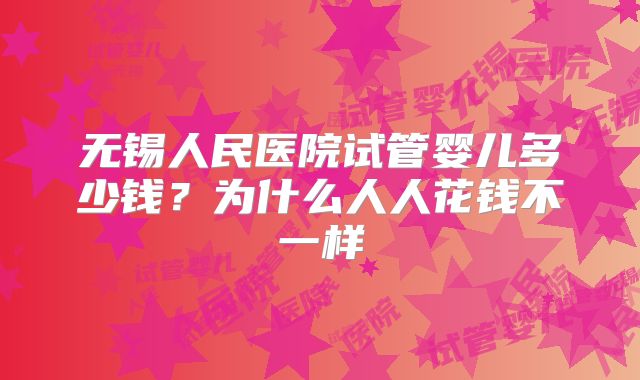 无锡人民医院试管婴儿多少钱？为什么人人花钱不一样