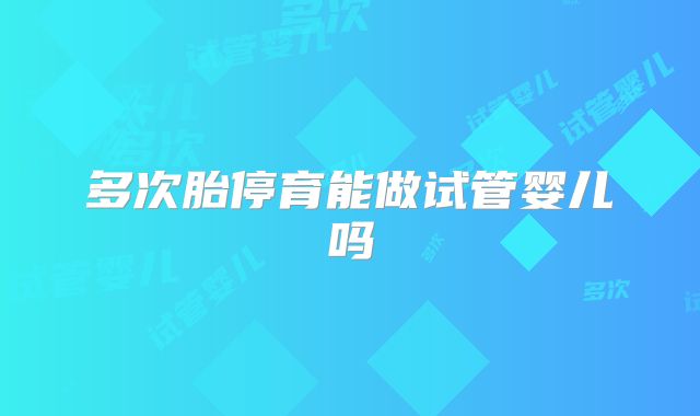 多次胎停育能做试管婴儿吗