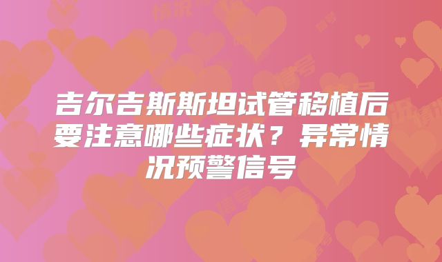 吉尔吉斯斯坦试管移植后要注意哪些症状?异常情况预警信号