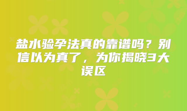 盐水验孕法真的靠谱吗?别信以为真了,为你揭晓3大误区